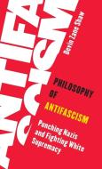 Philosophy of Antifascism: Punching Nazis and Fighting White Supremacy di Devin Zane Shaw edito da ROWMAN & LITTLEFIELD