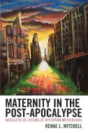 Maternity In The Post-Apocalypse di Renae L. Mitchell edito da Lexington Books