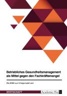 Betriebliches Gesundheitsmanagement als Mittel gegen den Fachkräftemangel. Wie BGM zum Erfolgsmodell wird di Anonym edito da GRIN Verlag