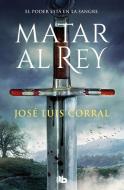 Matar al rey di Jose Luis Corral edito da Ediciones B