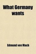 What Germany Wants di Edmund Von Mach edito da General Books Llc
