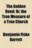 The Golden Reed; Or, The True Measure Of A True Church di Benjamin Fiske Barrett edito da General Books Llc