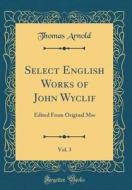 Select English Works of John Wyclif, Vol. 3: Edited from Original Mss (Classic Reprint) di Thomas Arnold edito da Forgotten Books