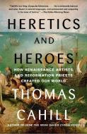 Heretics and Heroes: How Renaissance Artists and Reformation Priests Created Our World di Thomas Cahill edito da ANCHOR