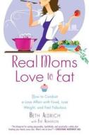 Real Moms Love to Eat: How to Conduct a Love Affair with Food, Lose Weight and Feel Fabulous di Beth Aldrich, Eve Adamson edito da NEW AMER LIB