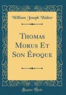 Thomas Morus Et Son Époque (Classic Reprint) di William Joseph Walter edito da Forgotten Books