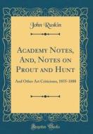 Academy Notes, And, Notes on Prout and Hunt: And Other Art Criticisms, 1855-1888 (Classic Reprint) di John Ruskin edito da Forgotten Books