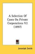A Selection of Cases on Private Corporations V2 (1897) di Jeremiah Smith edito da Kessinger Publishing