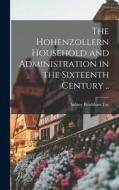 The Hohenzollern Household and Administration in the Sixteenth Century .. di Sidney Bradshaw Fay edito da LEGARE STREET PR