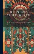 The Influence of the Iroquois: On the History and Archaeology of the Wyoming Valley, Pennsylvania, and the Adjacent Region di Arthur Caswell Parker edito da LEGARE STREET PR