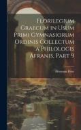 Florilegium Graecum in Usum Primi Gymnasiorum Ordinis Collectum a Philologis Afranis, Part 9 di Hermann Peter edito da LEGARE STREET PR