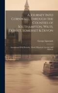 A Journey Into Cornwall, Through the Counties of Southampton, Wilts, Dorset, Somerset & Devon: Interspersed With Remarks, Moral, Historical, Literary, di George Lipscomb edito da LEGARE STREET PR