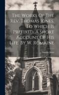 The Works Of The Rev. Thomas Jones. To Which Is Prefixed, A Short Account Of His Life, By W. Romaine di Thomas Jones edito da LEGARE STREET PR