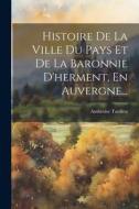 Histoire De La Ville Du Pays Et De La Baronnie D'herment, En Auvergne... di Ambroise Tardieu edito da LEGARE STREET PR