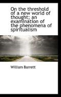 On The Threshold Of A New World Of Thought; An Examination Of The Phenomena Of Spiritualism di William Barrett edito da Bibliolife