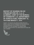 Report of Hearing on Ice Cream Before Dr. C.A. (!) Alsberg, Chief of the Bureau of Chemistry, U.S. Department of Agriculture, February 10, 1914 and Ma di National Manufactures edito da Rarebooksclub.com