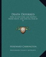 Death Deferred: How to Live Long and Happily, Defer Death, and Lose All Fear of It di Hereward Carrington edito da Kessinger Publishing