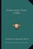 Town and Trail (1908) di Gertrude Balmer Watt edito da Kessinger Publishing