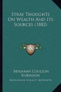 Stray Thoughts on Wealth and Its Sources (1882) di Benjamin Coulson Robinson edito da Kessinger Publishing