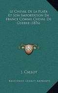 Le Cheval de La Plata Et Son Importation En France Comme Cheval de Guerre (1876) di J. Callot edito da Kessinger Publishing