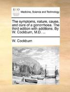 The Symptoms, Nature, Cause, And Cure Of A Gonorrhoea. The Third Edition With Additions. By W. Cockburn, M.d. di W Cockburn edito da Gale Ecco, Print Editions