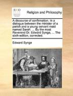 A Discourse Of Confirmation. In A Dialogue Between The Minister Of A Parish And A Young Servant Maid Named Sarah. ... By The Most Reverend Dr. Edward  di Edward Synge edito da Gale Ecco, Print Editions