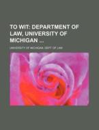 To Wit; Department of Law, University of Michigan di University Of Michigan Dept Law edito da Rarebooksclub.com