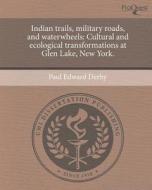 Indian Trails, Military Roads, and Waterwheels: Cultural and Ecological Transformations at Glen Lake, New York. di Paul Edward Derby edito da Proquest, Umi Dissertation Publishing