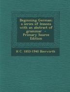 Beginning German; A Series of Lessons with an Abstract of Grammar di H. C. 1853-1940 Bierwirth edito da Nabu Press