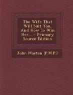 The Wife That Will Suit You, and How to Win Her... - Primary Source Edition di John Morton (P M. P. ). edito da Nabu Press