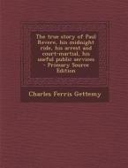 The True Story of Paul Revere, His Midnight Ride, His Arrest and Court-Martial, His Useful Public Services - Primary Source Edition di Charles Ferris Gettemy edito da Nabu Press