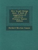 How to Get Things Done. a Book of Suggestions of Executives di Herbert Newton Casson edito da Nabu Press