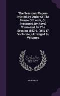 The Sessional Papers Printed By Order Of The House Of Lords, Or Presented By Royal Command, In The Session 1852-3, (16 & 17 Victoriae, ) Arranged In V di Anonymous edito da Palala Press