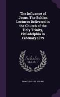 The Influence Of Jesus. The Bohlen Lectures Delivered In The Church Of The Holy Trinity, Philadelphia In February 1879 di Phillips Brooks edito da Palala Press
