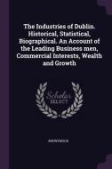 The Industries of Dublin. Historical, Statistical, Biographical. an Account of the Leading Business Men, Commercial Inte di Anonymous edito da CHIZINE PUBN