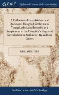 A Collection Of Easy Arithmetical Questions, Designed For The Use Of Young Ladies, And Intended As A Supplement To The Compiler's Engraved Introductio di William Butler edito da Gale Ecco, Print Editions