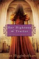 Her Highness, the Traitor di Susan Higginbotham edito da Sourcebooks, Inc