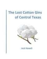 The Lost Cotton Gins of Central Texas di Jack Howell edito da Createspace
