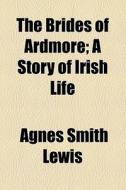 The Brides Of Ardmore; A Story Of Irish Life di Agnes Smith Lewis edito da General Books Llc