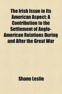 The Irish Issue In Its American Aspect; A Contribution To The Settlement Of Anglo-american Relations During And After The Great War di Shane Leslie edito da General Books Llc