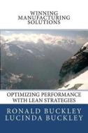 Winning Manufacturing Solutions: Optimizing Performance with Lean Strategies di Ronald L. Buckley, Lucinda Buckley edito da Createspace