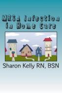 Mrsa Infection in Home Care di Sharon C. Kelly Rn edito da Createspace