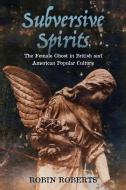 Subversive Spirits: The Female Ghost in British and American Popular Culture di Robin Roberts edito da UNIV PR OF MISSISSIPPI