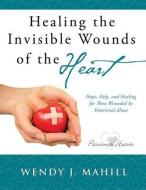 Healing the Invisible Wounds of the Heart di Wendy J. Mahill edito da XULON PR