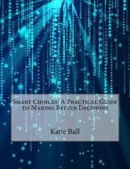 Smart Choices: A Practical Guide to Making Better Decisions di Katie a. Ball edito da Createspace