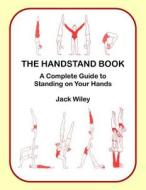 The Handstand Book: A Complete Guide to Standing on Your Hands di Jack Wiley edito da Createspace
