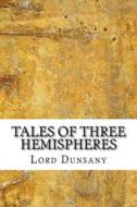 Tales of Three Hemispheres di Edward John Moreton Dunsany edito da Createspace Independent Publishing Platform