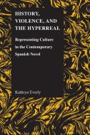 History, Violence, and the Hyperreal: Representing Culture in the Contemporary Spanish Novel di Kathryn Everly edito da PURDUE UNIV PR