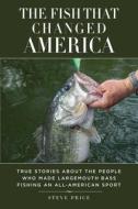 The Fish That Changed America: True Stories about the People Who Made Largemouth Bass Fishing an All-American Sport di Steve Price edito da SKYHORSE PUB