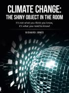 Climate Change: the Shiny Object in the Room: It's Not What You Think You Know, It's What You Need to Know! di Richard Jones edito da ARCHWAY PUB